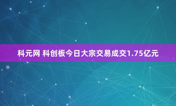 科元网 科创板今日大宗交易成交1.75亿元