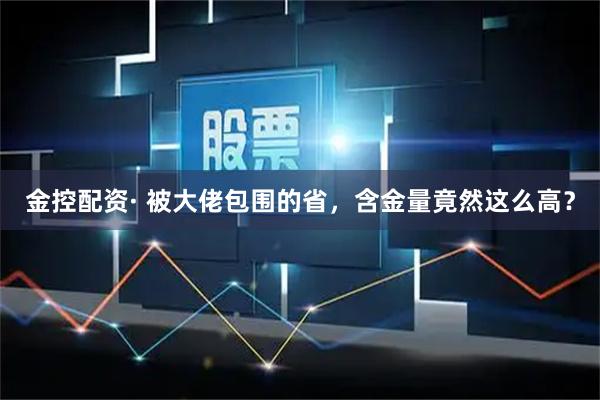 金控配资· 被大佬包围的省，含金量竟然这么高？