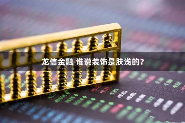 龙信金融 谁说装饰是肤浅的？