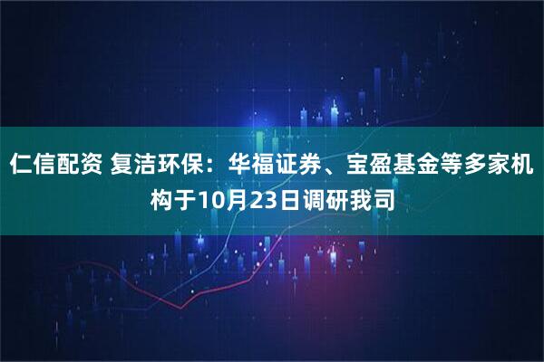 仁信配资 复洁环保:华福证券、宝盈基金等多家机构于10月23日调研我司