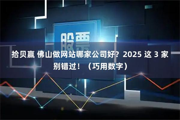拾贝赢 佛山做网站哪家公司好?2025 这 3 家别错过!(巧用数字)