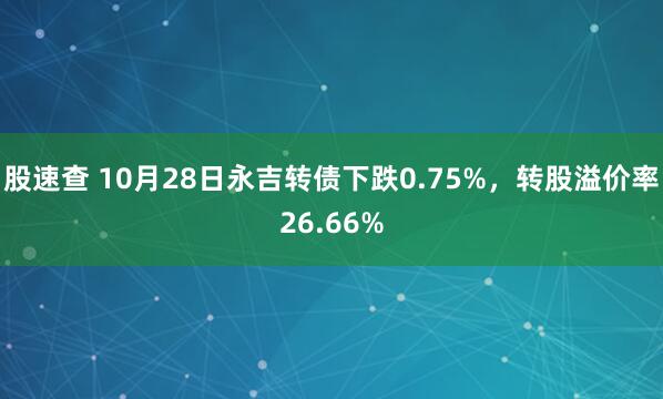 股速查 10月28日永吉转债下跌0.75%,转股溢价率26.66%