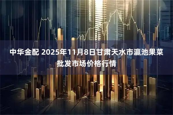 中华金配 2025年11月8日甘肃天水市瀛池果菜批发市场价格行情