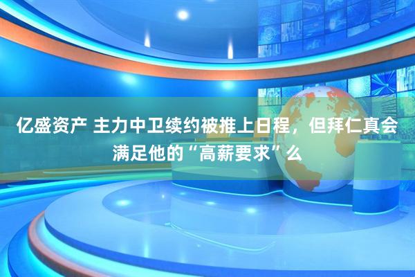 亿盛资产 主力中卫续约被推上日程,但拜仁真会满足他的“高薪要求”么