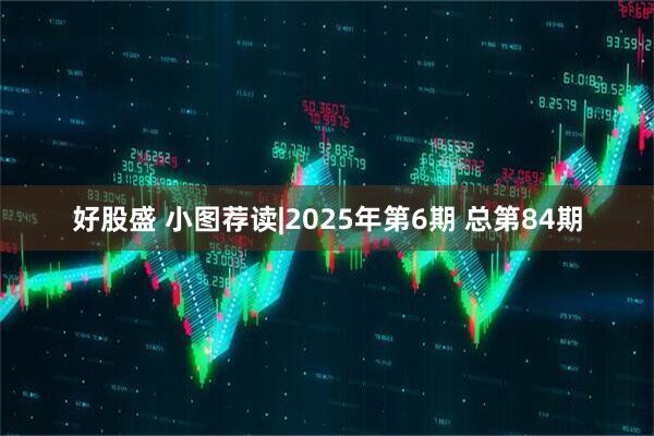好股盛 小图荐读|2025年第6期 总第84期
