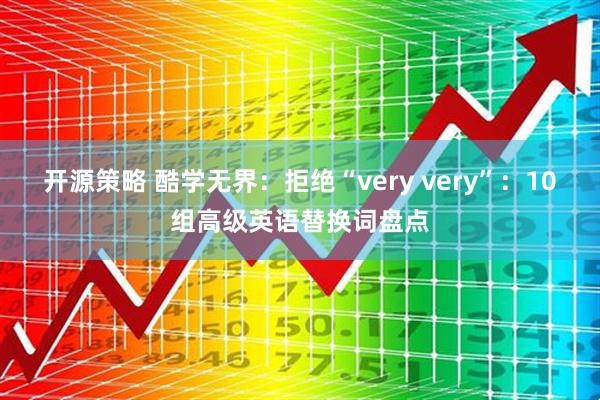 开源策略 酷学无界:拒绝“very very”:10组高级英语替换词盘点