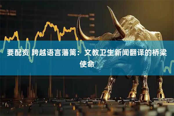 要配资 跨越语言藩篱:文教卫生新闻翻译的桥梁使命