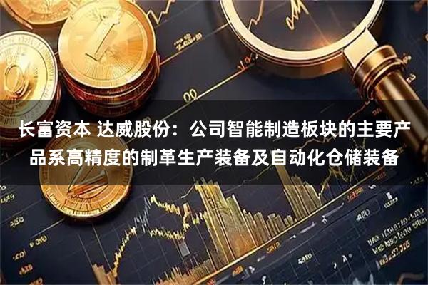 长富资本 达威股份:公司智能制造板块的主要产品系高精度的制革生产装备及自动化仓储装备