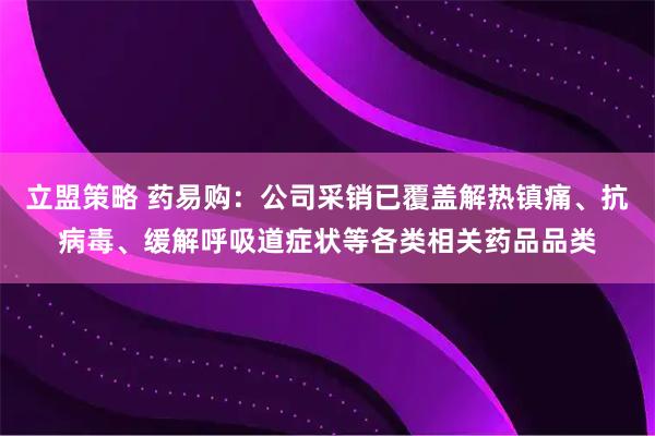 立盟策略 药易购:公司采销已覆盖解热镇痛、抗病毒、缓解呼吸道症状等各类相关药品品类