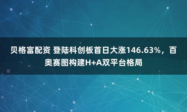 贝格富配资 登陆科创板首日大涨146.63%,百奥赛图构建H+A双平台格局