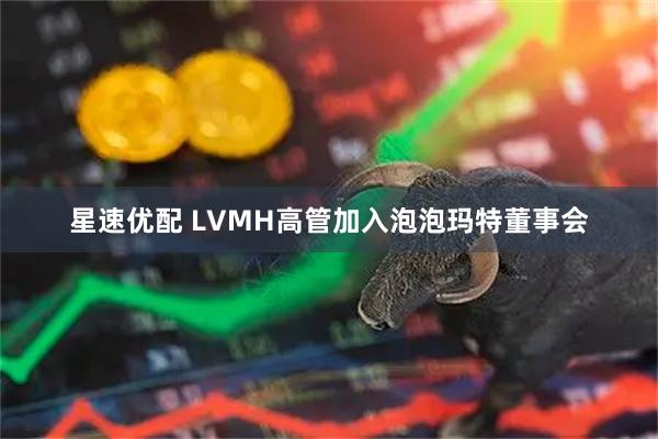 星速优配 LVMH高管加入泡泡玛特董事会