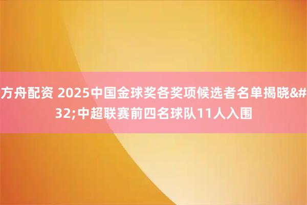 方舟配资 2025中国金球奖各奖项候选者名单揭晓 中超联赛前四名球队11人入围
