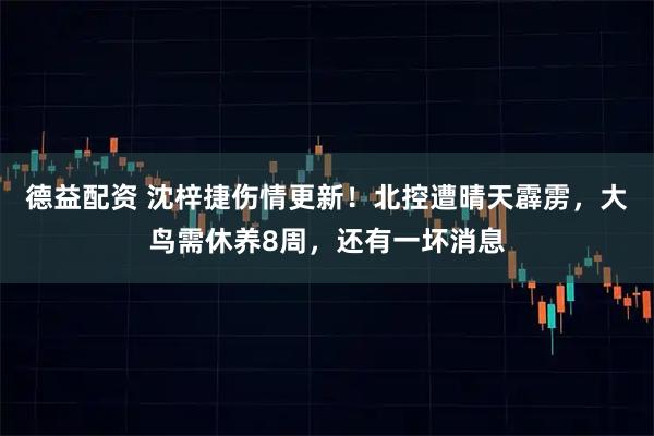 德益配资 沈梓捷伤情更新！北控遭晴天霹雳，大鸟需休养8周，还有一坏消息