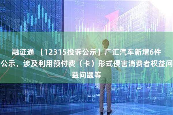 融证通 【12315投诉公示】广汇汽车新增6件投诉公示，涉及利用预付费（卡）形式侵害消费者权益问题等