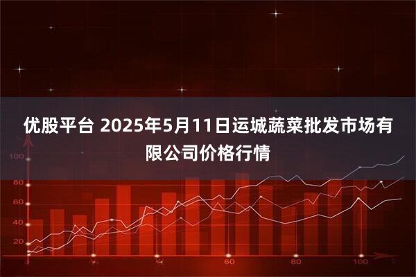 优股平台 2025年5月11日运城蔬菜批发市场有限公司价格行情