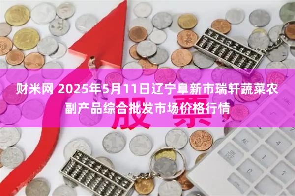 财米网 2025年5月11日辽宁阜新市瑞轩蔬菜农副产品综合批发市场价格行情