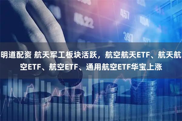 明道配资 航天军工板块活跃,航空航天ETF、航天航空ETF、航空ETF、通用航空ETF华宝上涨