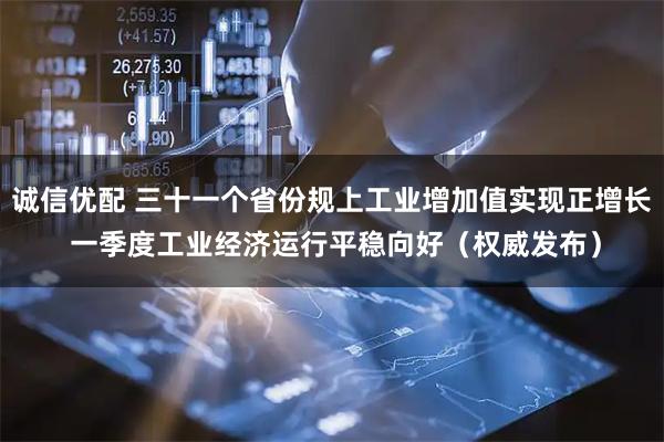 诚信优配 三十一个省份规上工业增加值实现正增长 一季度工业经济运行平稳向好（权威发布）