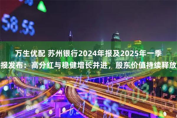 万生优配 苏州银行2024年报及2025年一季报发布：高分红与稳健增长并进，股东价值持续释放