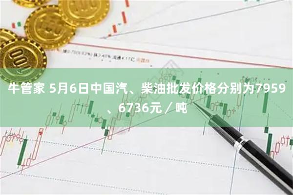 牛管家 5月6日中国汽、柴油批发价格分别为7959、6736元／吨