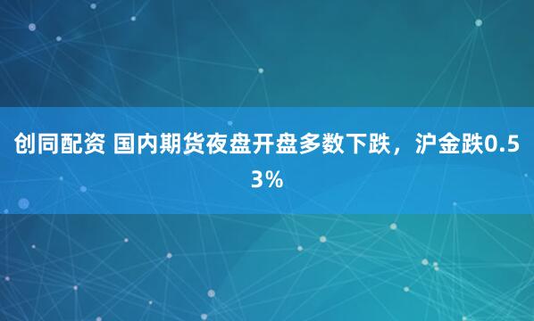 创同配资 国内期货夜盘开盘多数下跌，沪金跌0.53%