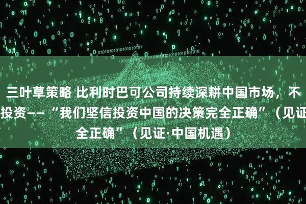 三叶草策略 比利时巴可公司持续深耕中国市场，不断加大对华投资—— “我们坚信投资中国的决策完全正确”（见证·中国机遇）