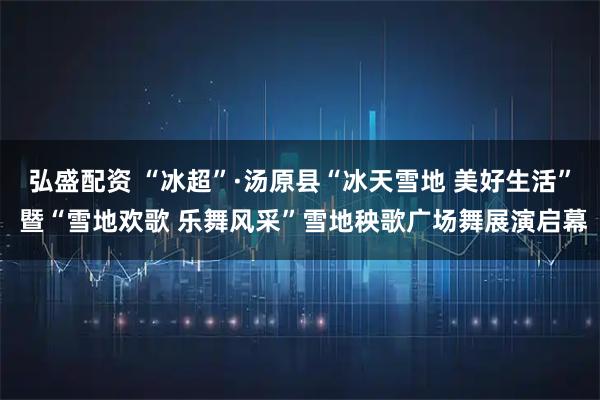 弘盛配资 “冰超”·汤原县“冰天雪地 美好生活” 暨“雪地欢歌 乐舞风采”雪地秧歌广场舞展演启幕