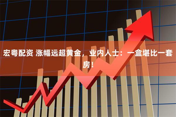 宏粤配资 涨幅远超黄金，业内人士：一盒堪比一套房！