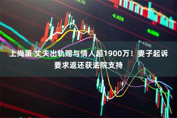 上尚策 丈夫出轨赠与情人超1900万！妻子起诉要求返还获法院支持