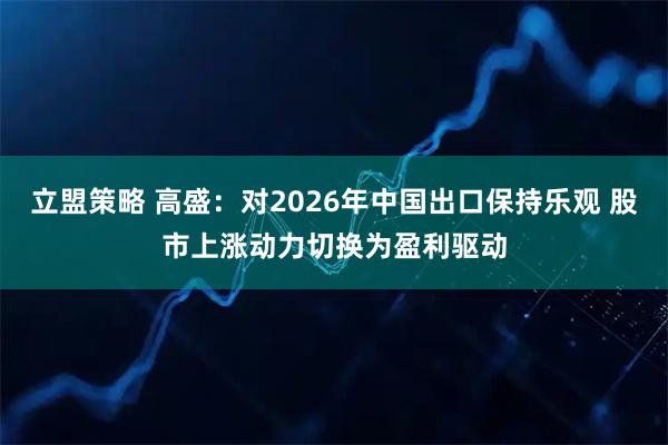 立盟策略 高盛：对2026年中国出口保持乐观 股市上涨动力切换为盈利驱动