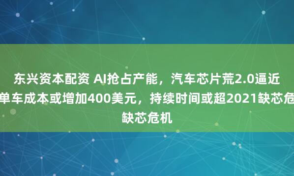 东兴资本配资 AI抢占产能,汽车芯片荒2.0逼近:单车成本或增加400美元,持续时间或超2021缺芯危机