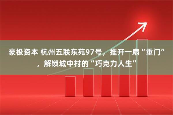 豪极资本 杭州五联东苑97号，推开一扇“重门”，解锁城中村的“巧克力人生”