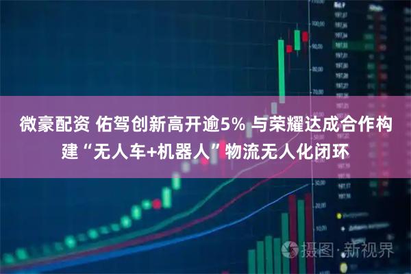 微豪配资 佑驾创新高开逾5% 与荣耀达成合作构建“无人车+机器人”物流无人化闭环