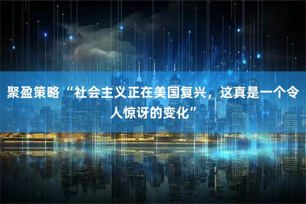 聚盈策略 “社会主义正在美国复兴，这真是一个令人惊讶的变化”