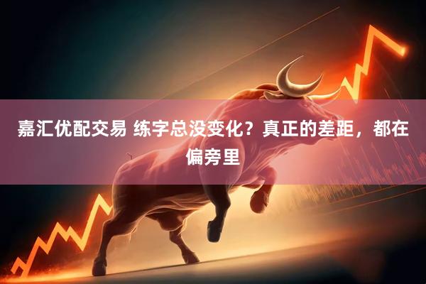 嘉汇优配交易 练字总没变化？真正的差距，都在偏旁里